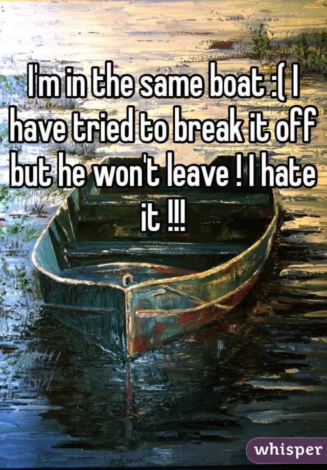 I'm in the same boat :( I have tried to break it off but he won't leave ! I hate it !!!