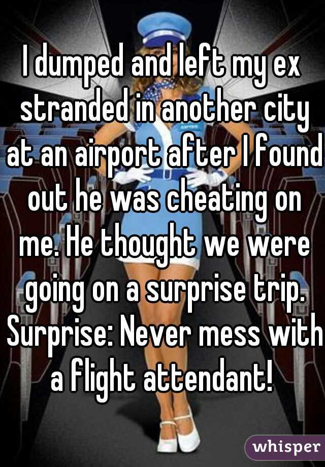 I dumped and left my ex stranded in another city at an airport after I found out he was cheating on me. He thought we were going on a surprise trip. Surprise: Never mess with a flight attendant! 