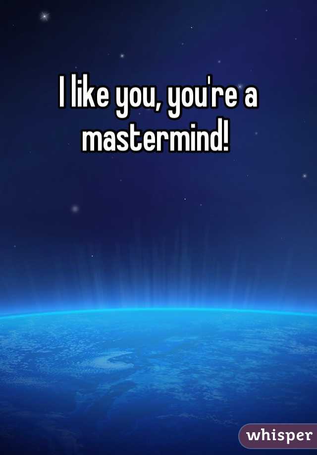 I like you, you're a mastermind! 