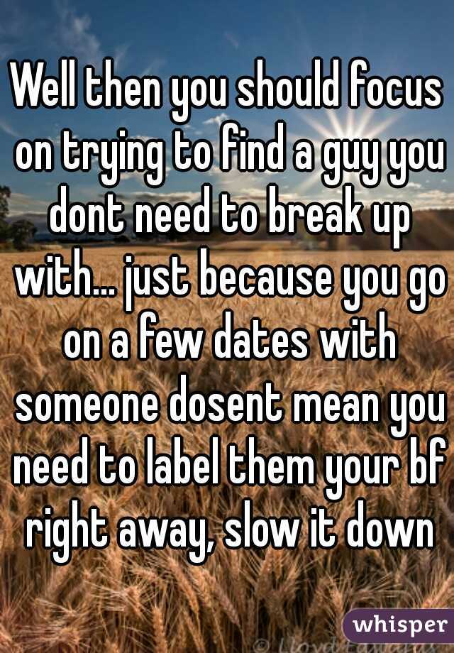 Well then you should focus on trying to find a guy you dont need to break up with... just because you go on a few dates with someone dosent mean you need to label them your bf right away, slow it down