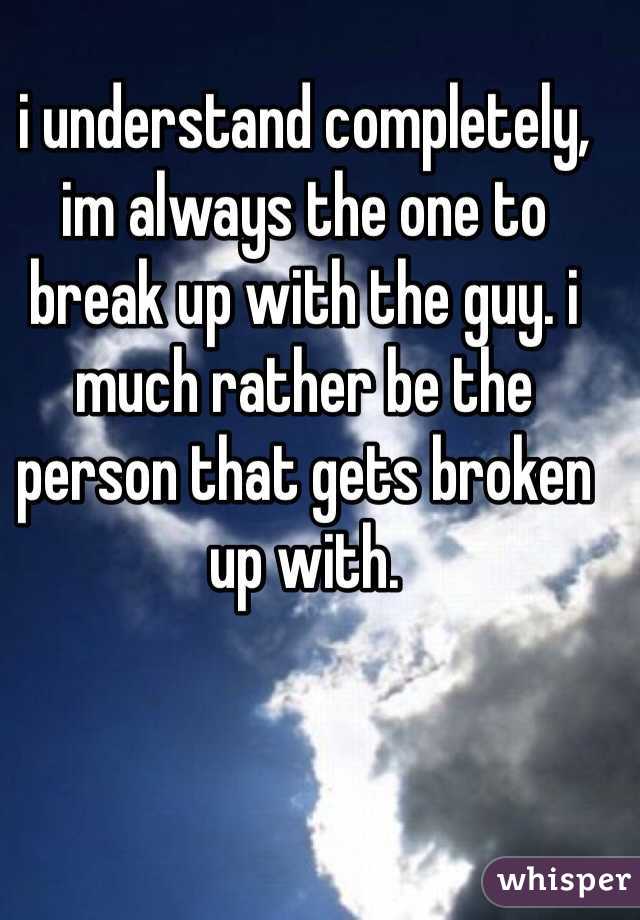 i understand completely, im always the one to break up with the guy. i much rather be the person that gets broken up with.