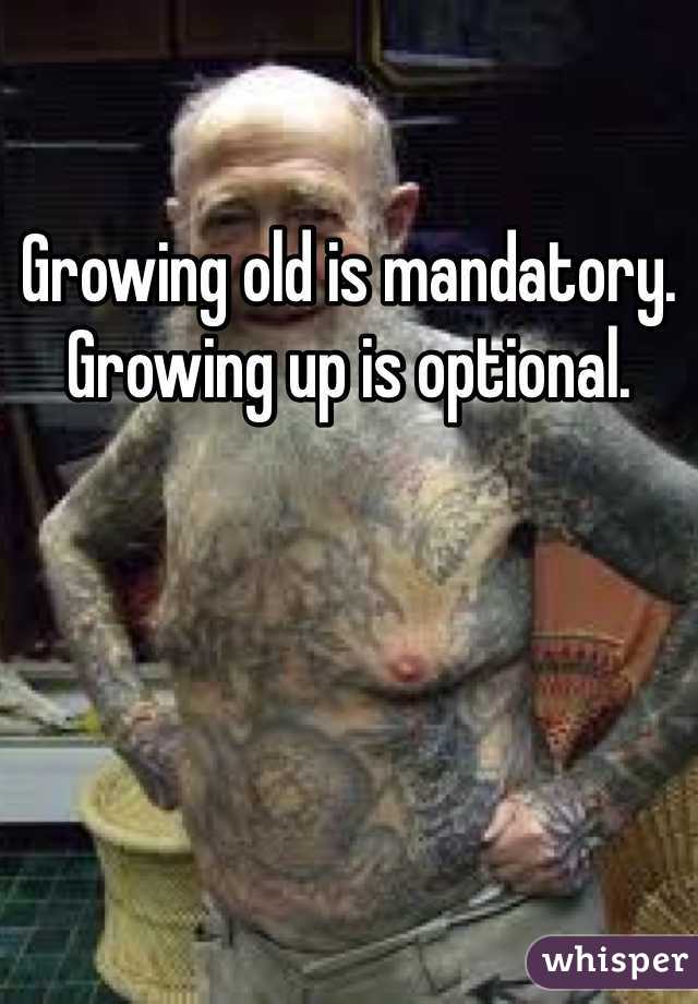 Growing old is mandatory.
Growing up is optional.