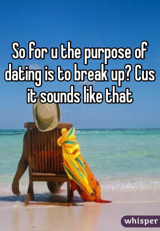 So for u the purpose of dating is to break up? Cus it sounds like that 