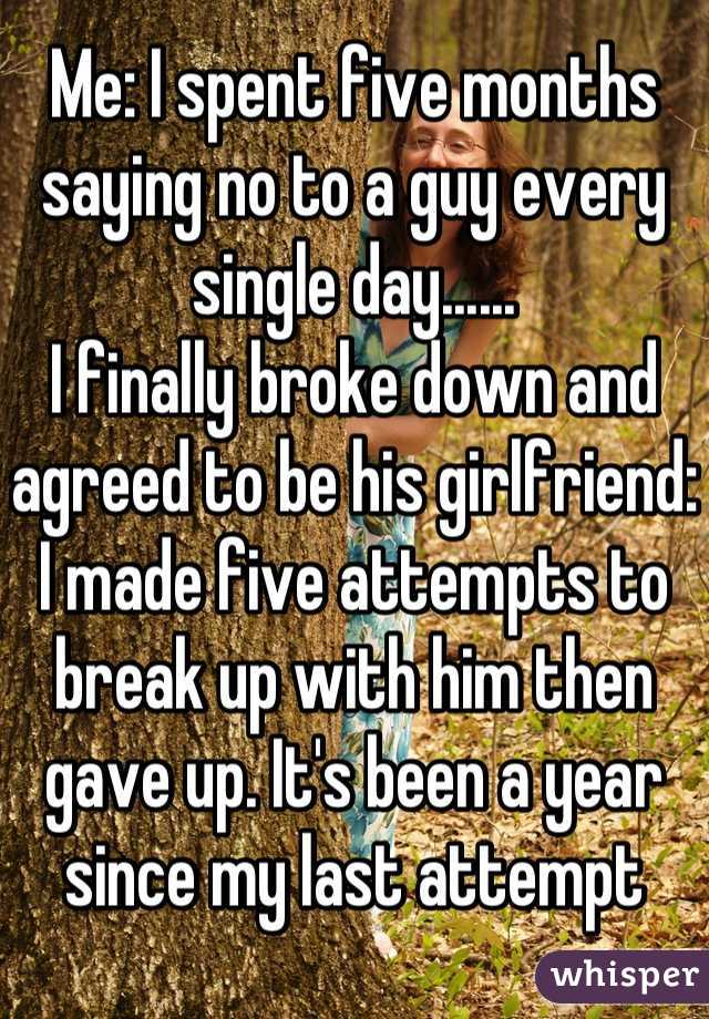 Me: I spent five months saying no to a guy every single day......
I finally broke down and agreed to be his girlfriend: I made five attempts to break up with him then gave up. It's been a year since my last attempt