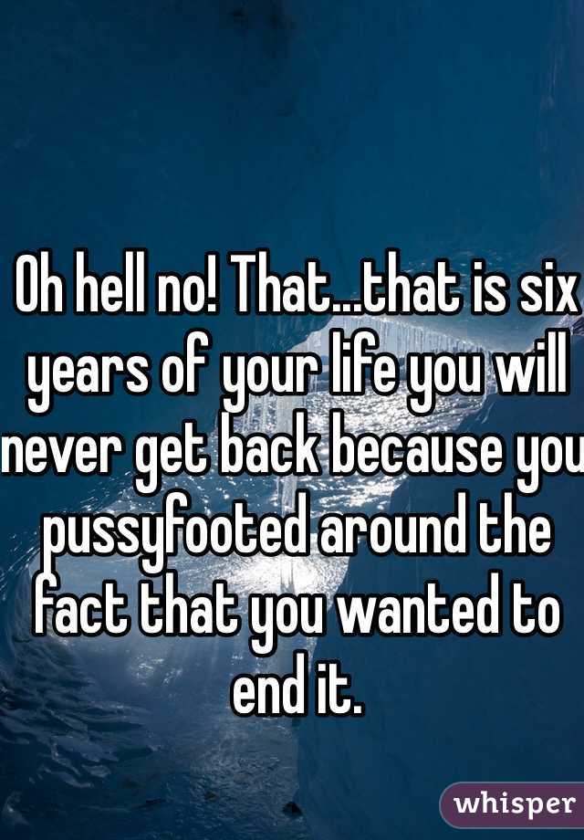 Oh hell no! That...that is six years of your life you will never get back because you pussyfooted around the fact that you wanted to end it. 