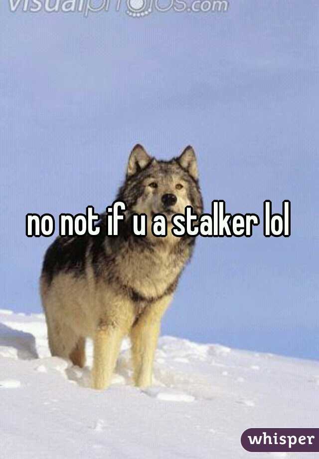 no not if u a stalker lol