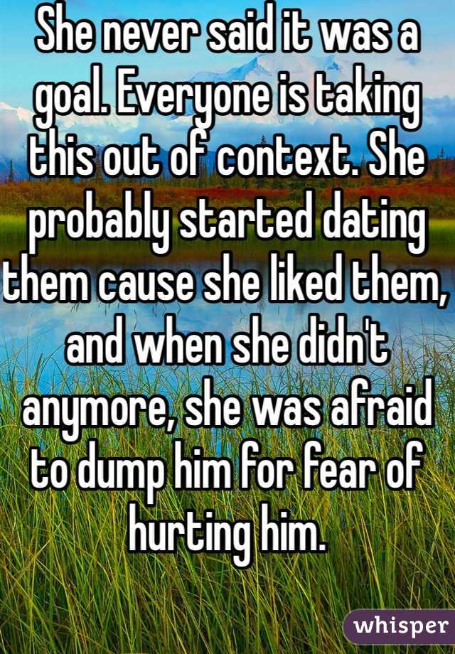 She never said it was a goal. Everyone is taking this out of context. She probably started dating them cause she liked them, and when she didn't anymore, she was afraid to dump him for fear of hurting him.