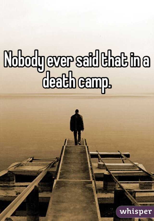 Nobody ever said that in a death camp. 