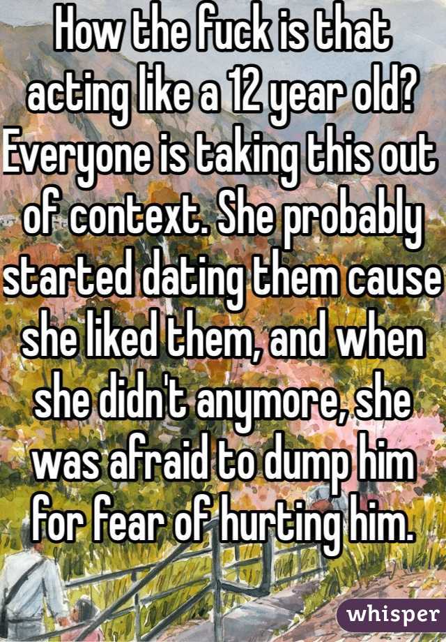 How the fuck is that acting like a 12 year old? Everyone is taking this out of context. She probably started dating them cause she liked them, and when she didn't anymore, she was afraid to dump him for fear of hurting him. 