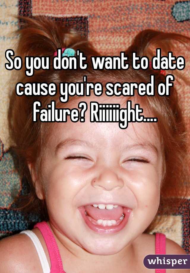 So you don't want to date cause you're scared of failure? Riiiiiight....