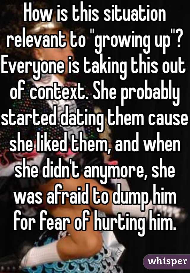 How is this situation relevant to "growing up"? Everyone is taking this out of context. She probably started dating them cause she liked them, and when she didn't anymore, she was afraid to dump him for fear of hurting him.