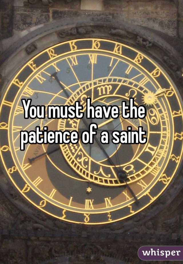 You must have the patience of a saint 