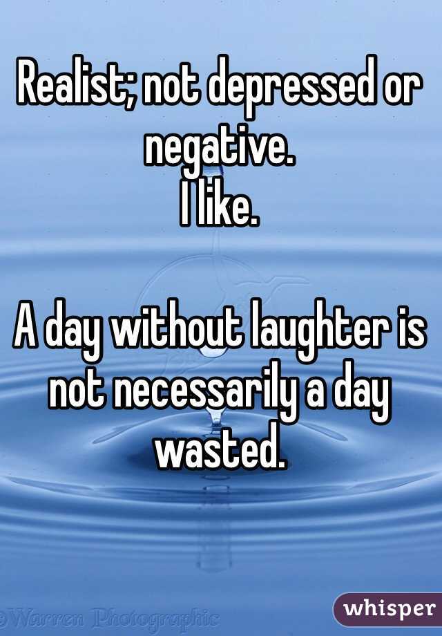 Realist; not depressed or negative.
I like. 

A day without laughter is not necessarily a day wasted. 