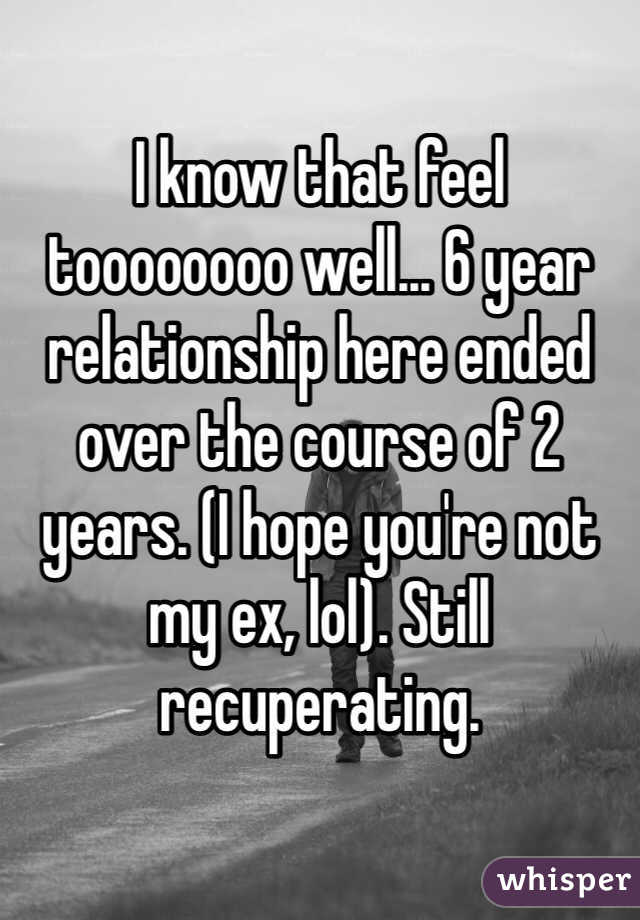 I know that feel toooooooo well... 6 year relationship here ended over the course of 2 years. (I hope you're not my ex, lol). Still recuperating.