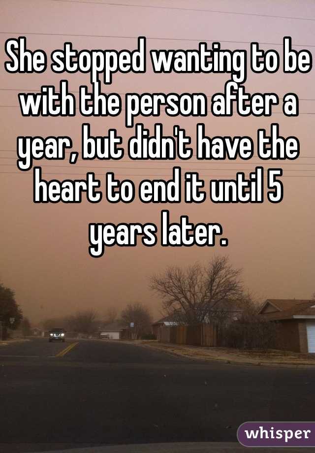 She stopped wanting to be with the person after a year, but didn't have the heart to end it until 5 years later.