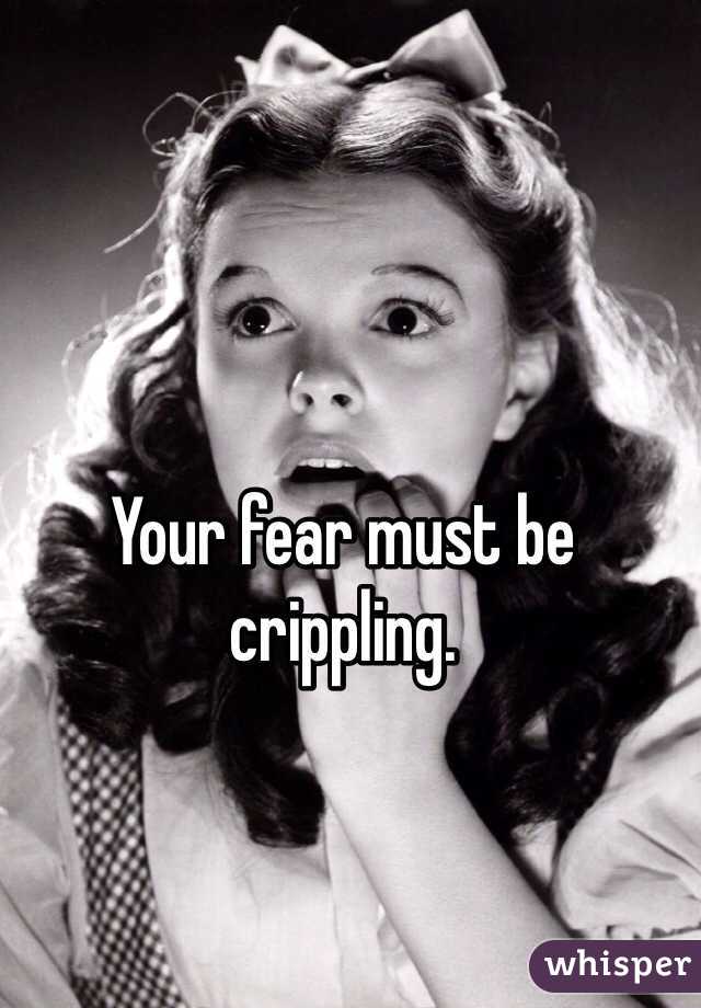 
Your fear must be crippling.