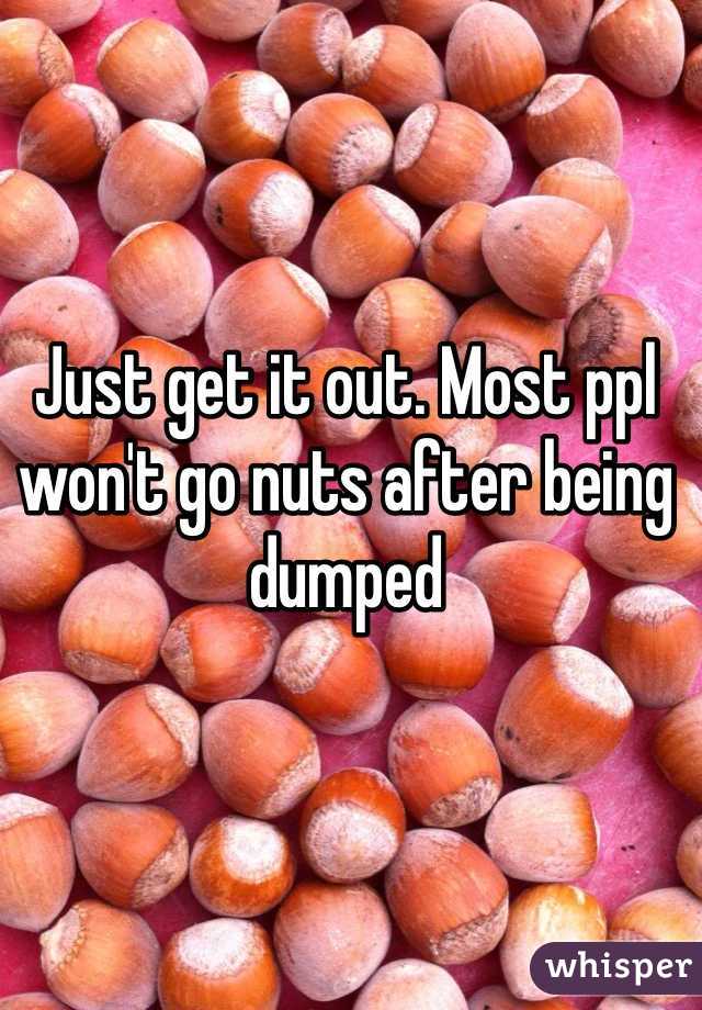 Just get it out. Most ppl won't go nuts after being dumped