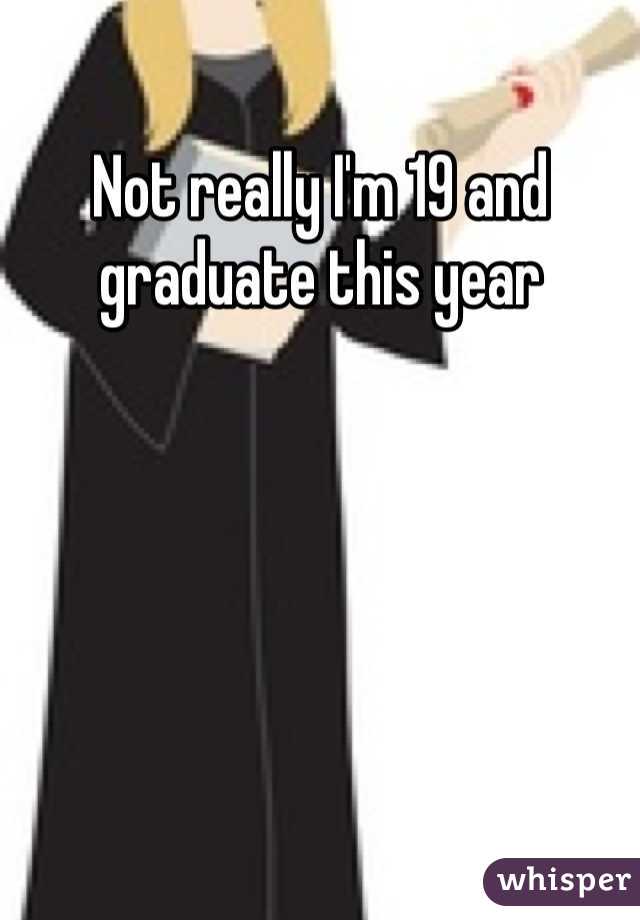 Not really I'm 19 and graduate this year 
