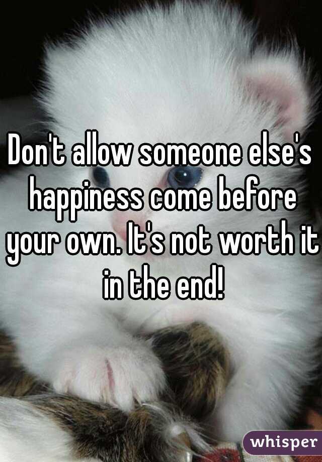 Don't allow someone else's happiness come before your own. It's not worth it in the end!