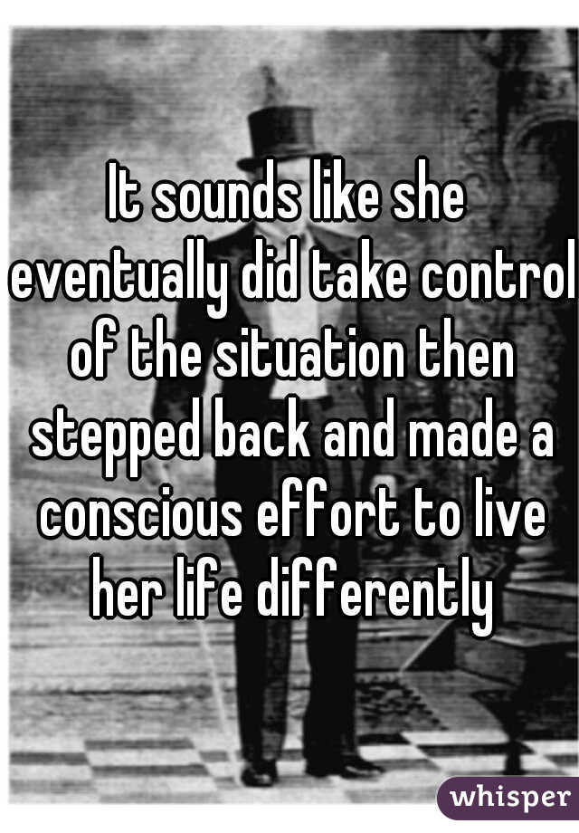 It sounds like she eventually did take control of the situation then stepped back and made a conscious effort to live her life differently