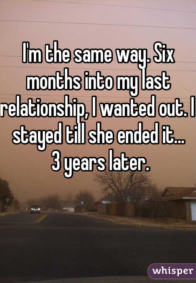 I'm the same way. Six months into my last relationship, I wanted out. I stayed till she ended it...
 3 years later.