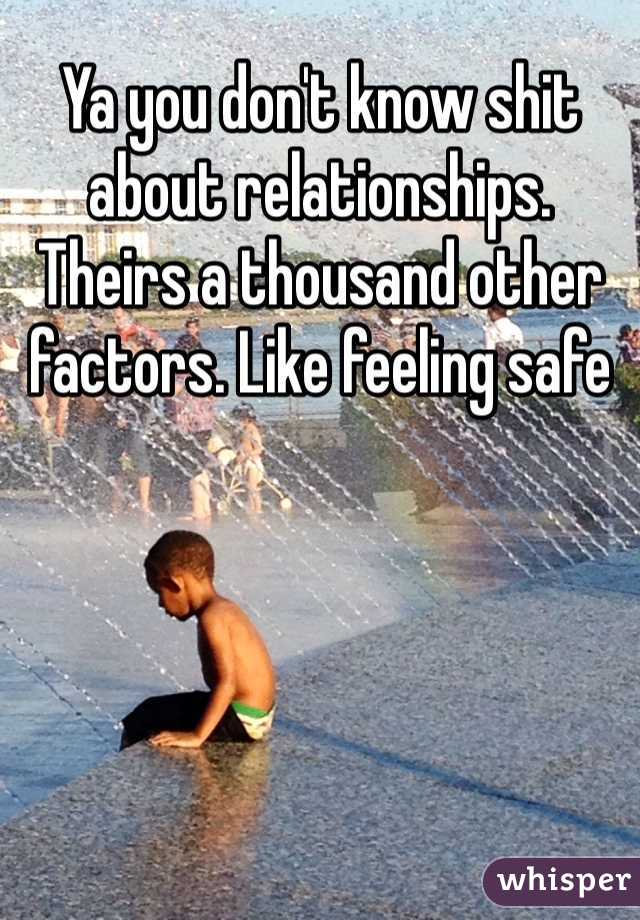 Ya you don't know shit about relationships. Theirs a thousand other factors. Like feeling safe 