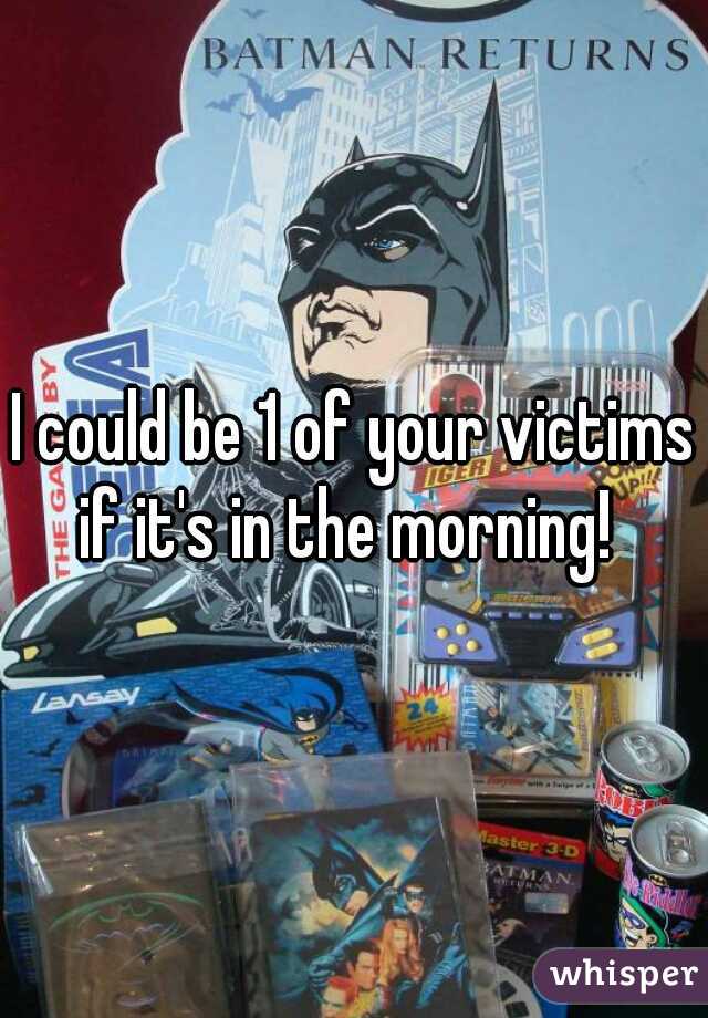 I could be 1 of your victims if it's in the morning!  