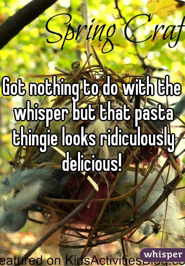 Got nothing to do with the whisper but that pasta thingie looks ridiculously delicious! 