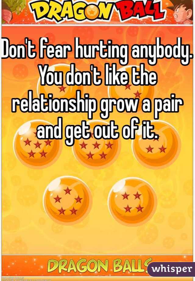 Don't fear hurting anybody. You don't like the relationship grow a pair and get out of it. 