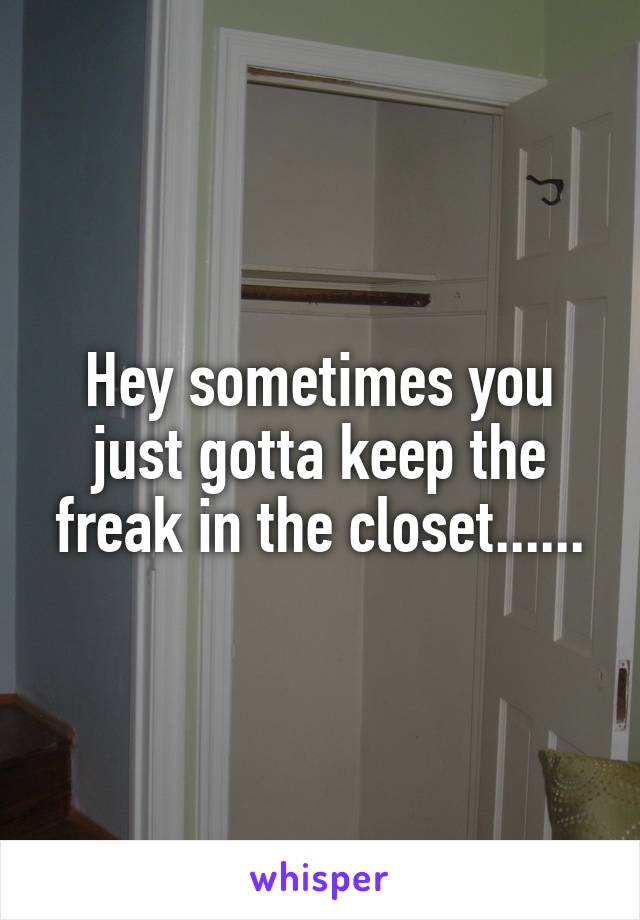 Hey sometimes you just gotta keep the freak in the closet......