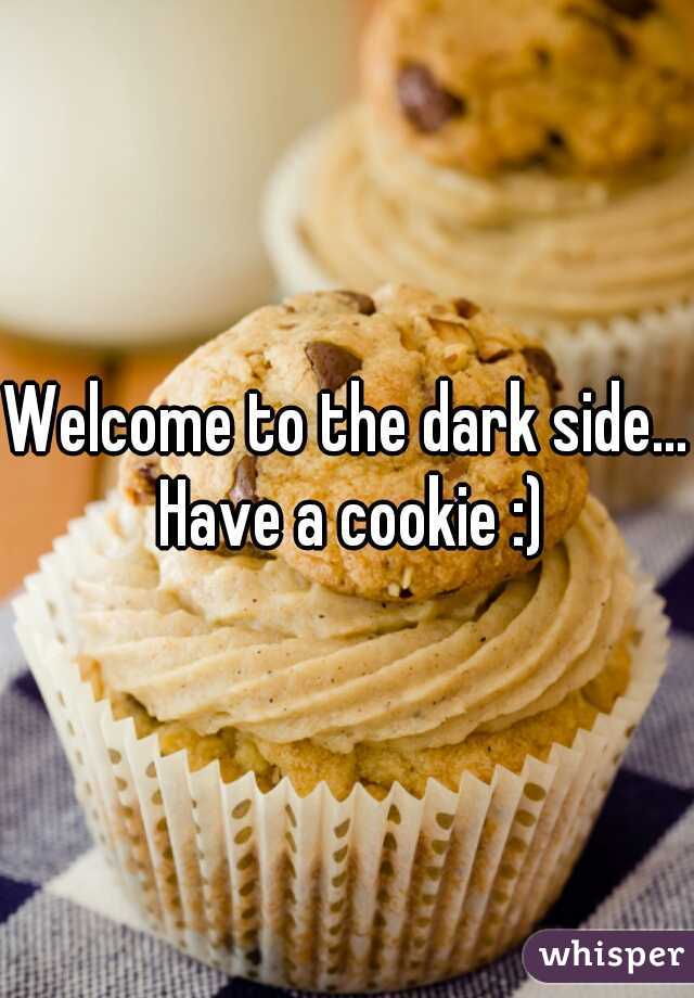 Welcome to the dark side... Have a cookie :)