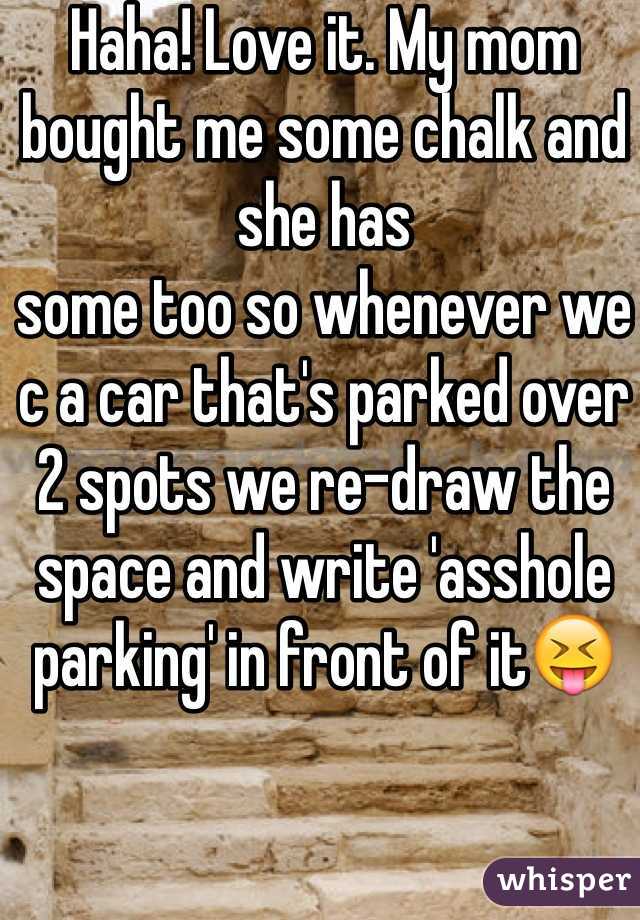 Haha! Love it. My mom bought me some chalk and she has
some too so whenever we c a car that's parked over 2 spots we re-draw the space and write 'asshole parking' in front of it😝