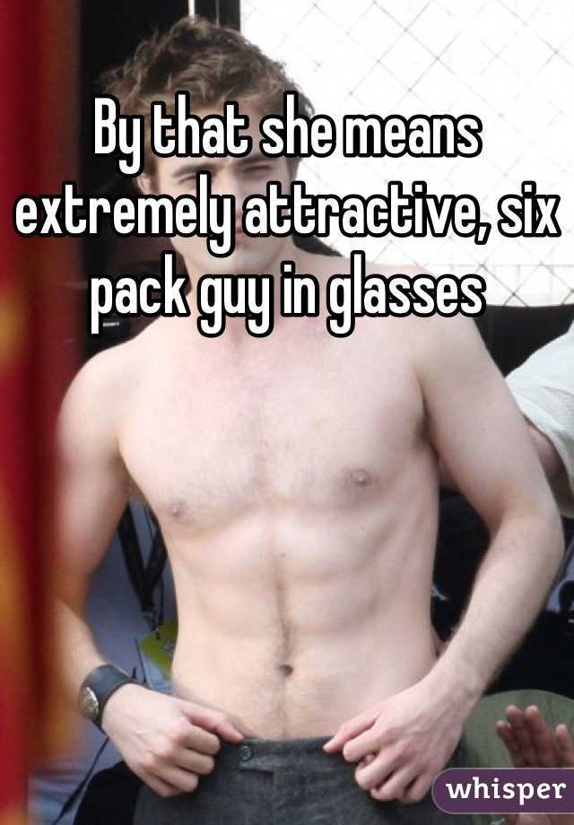 By that she means extremely attractive, six pack guy in glasses