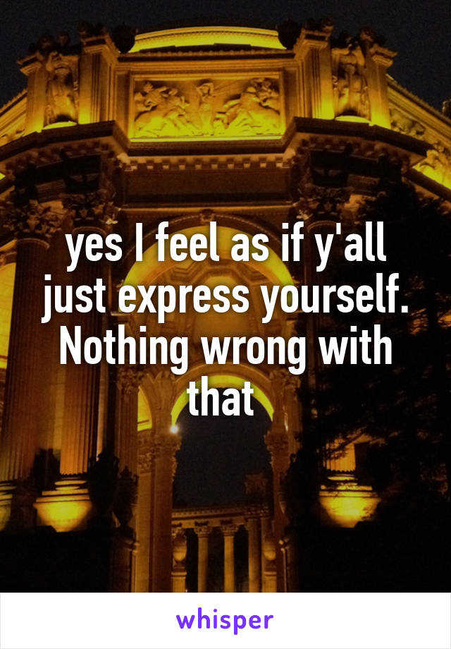 yes I feel as if y'all just express yourself. Nothing wrong with that 
