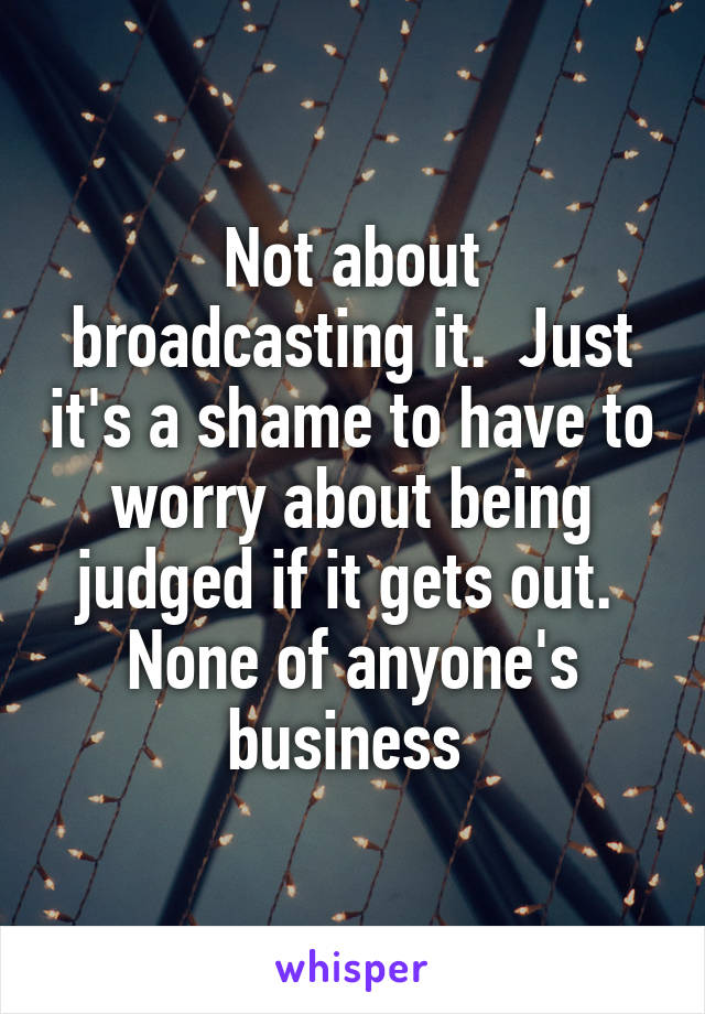 Not about broadcasting it.  Just it's a shame to have to worry about being judged if it gets out.  None of anyone's business 