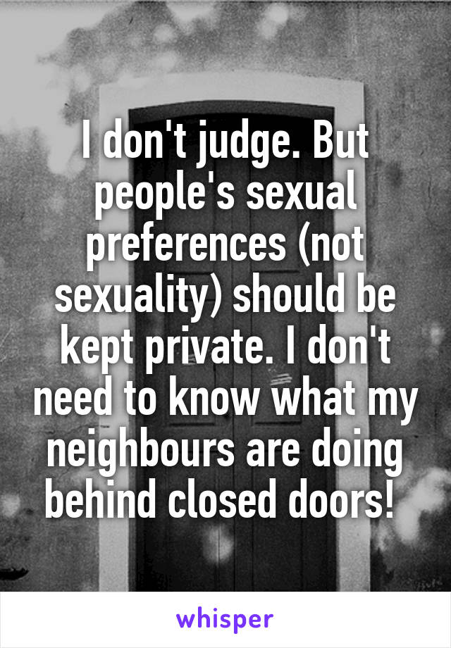 I don't judge. But people's sexual preferences (not sexuality) should be kept private. I don't need to know what my neighbours are doing behind closed doors! 