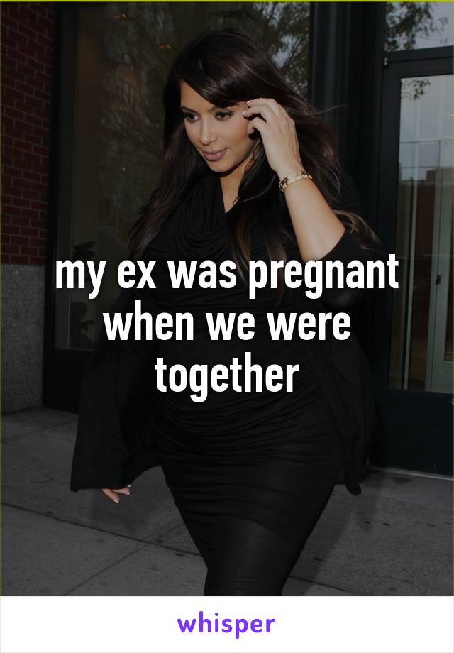 my ex was pregnant when we were together