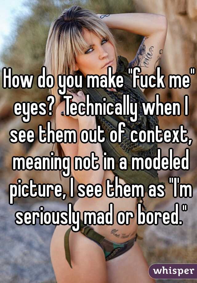 How do you make "fuck me" eyes?  Technically when I see them out of context, meaning not in a modeled picture, I see them as "I'm seriously mad or bored."