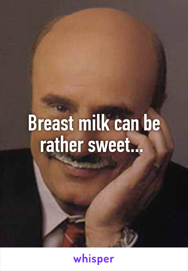 Breast milk can be rather sweet... 