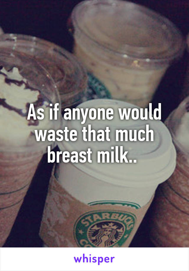 As if anyone would waste that much breast milk.. 