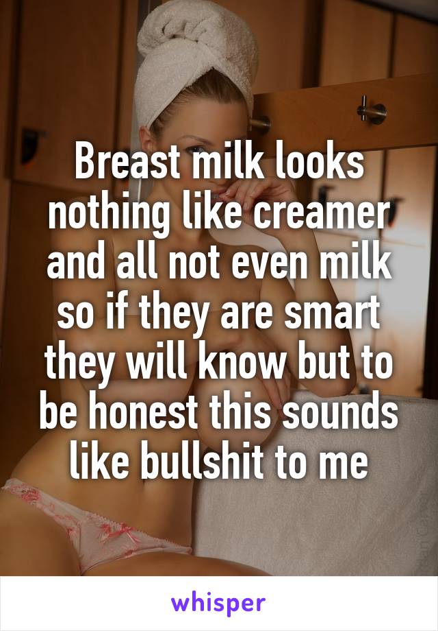 Breast milk looks nothing like creamer and all not even milk so if they are smart they will know but to be honest this sounds like bullshit to me