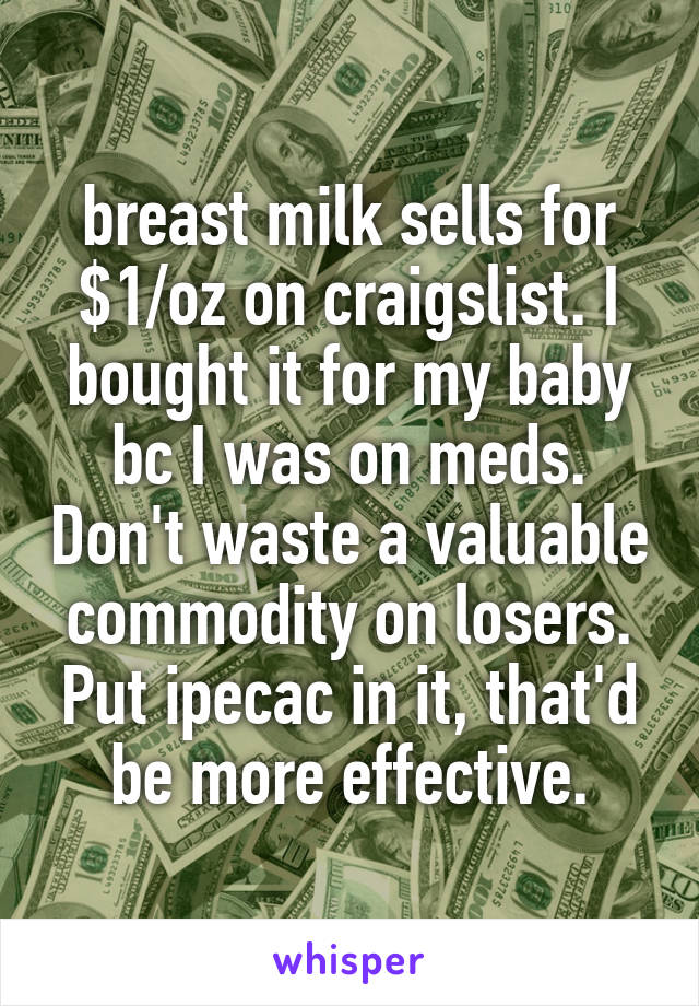 breast milk sells for $1/oz on craigslist. I bought it for my baby bc I was on meds. Don't waste a valuable commodity on losers. Put ipecac in it, that'd be more effective.