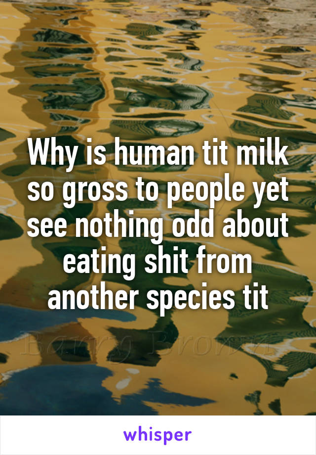 Why is human tit milk so gross to people yet see nothing odd about eating shit from another species tit