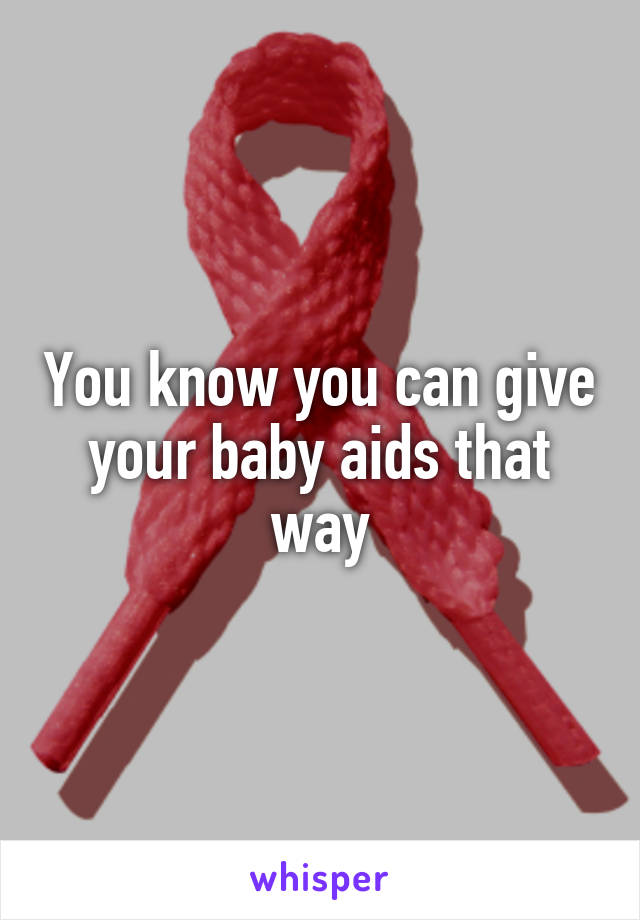 You know you can give your baby aids that way