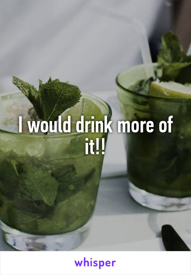 I would drink more of it!!