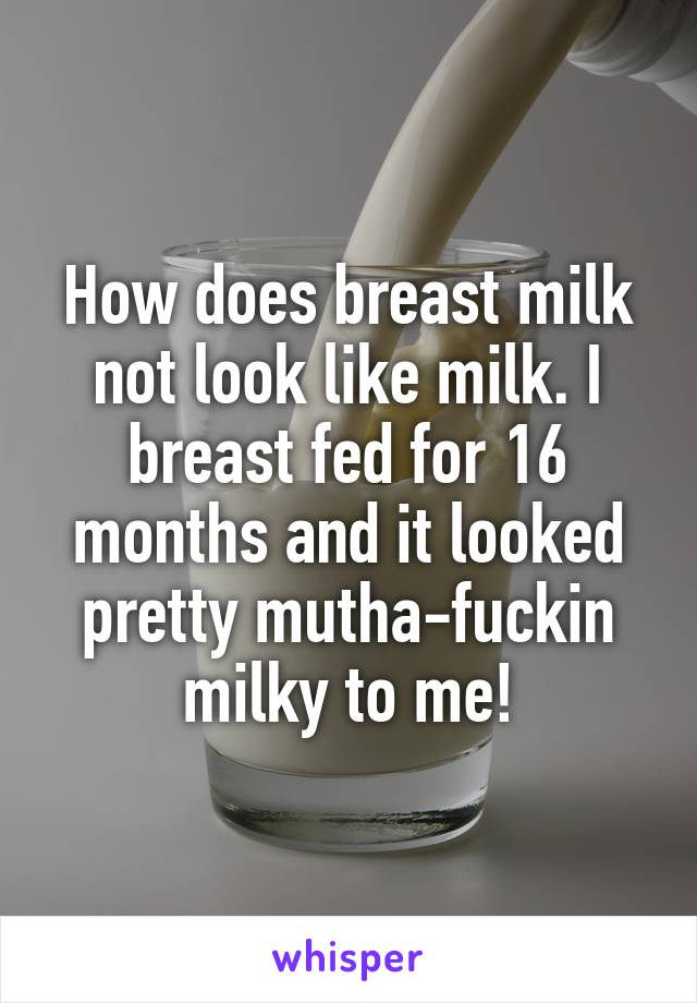 How does breast milk not look like milk. I breast fed for 16 months and it looked pretty mutha-fuckin milky to me!