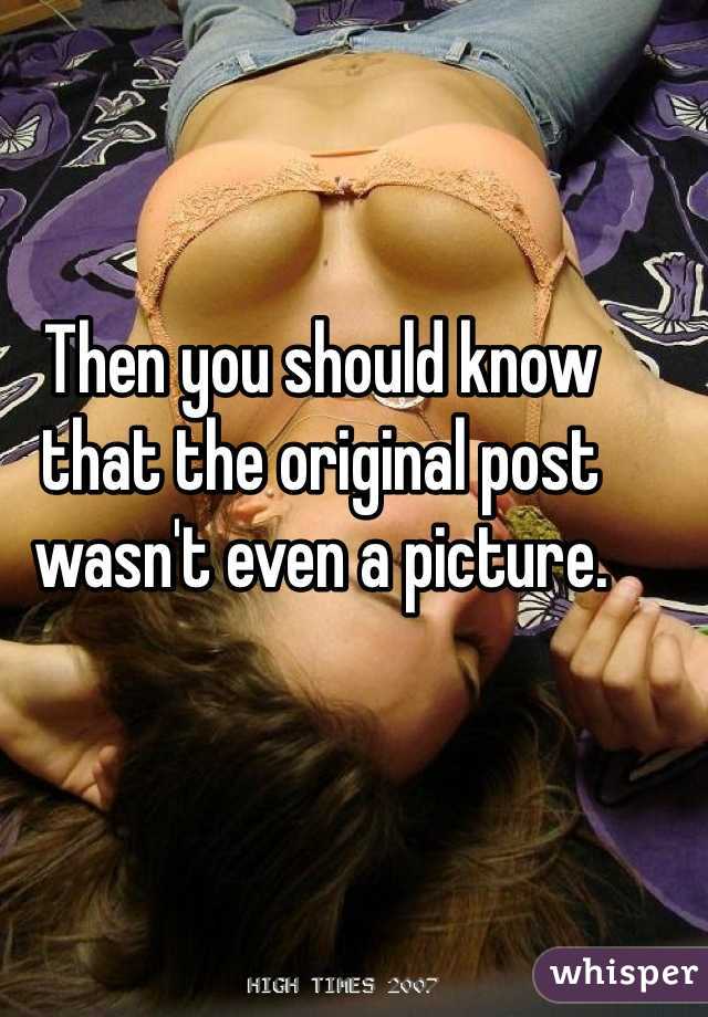 Then you should know that the original post wasn't even a picture.