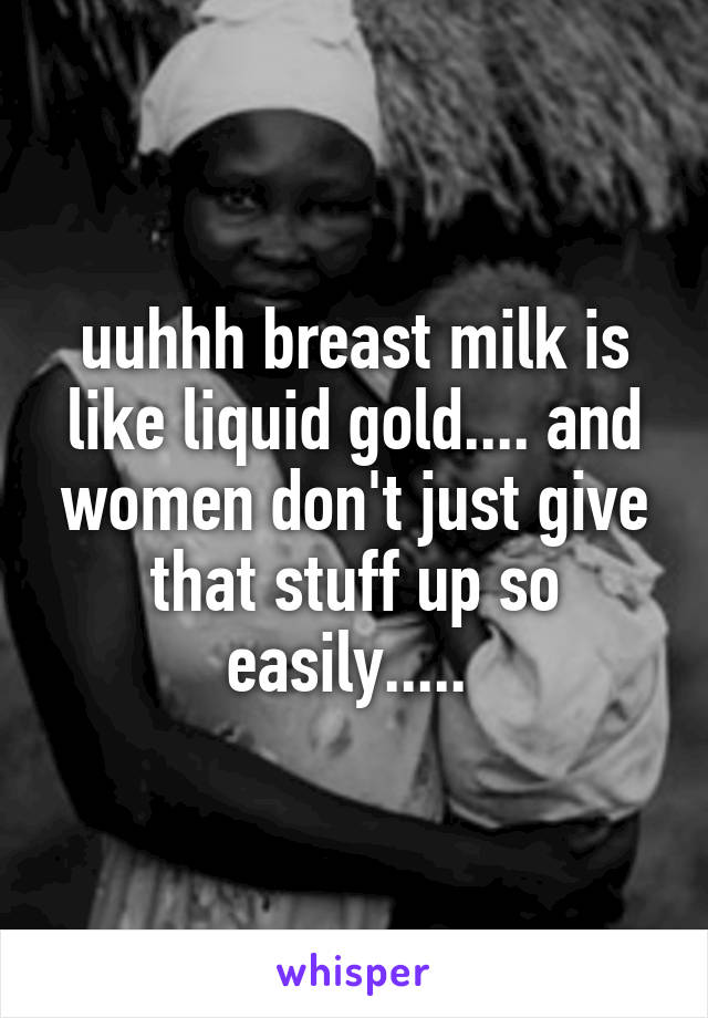 uuhhh breast milk is like liquid gold.... and women don't just give that stuff up so easily..... 