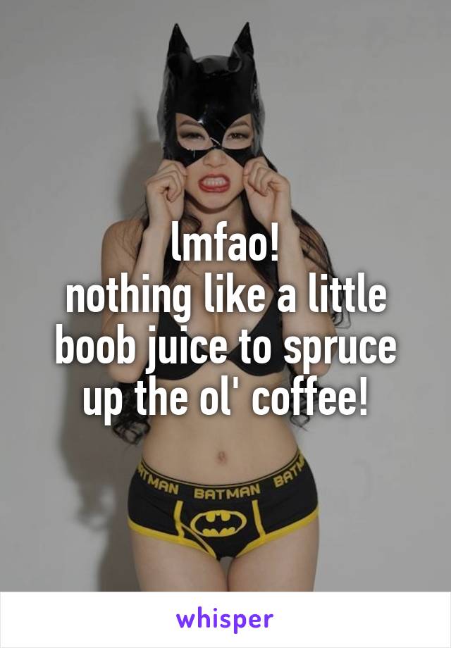 lmfao!
nothing like a little boob juice to spruce up the ol' coffee!