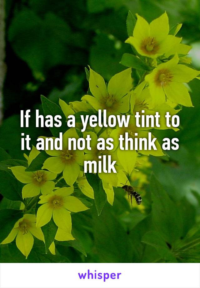 If has a yellow tint to it and not as think as milk